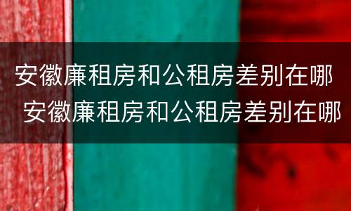 安徽廉租房和公租房差别在哪 安徽廉租房和公租房差别在哪里