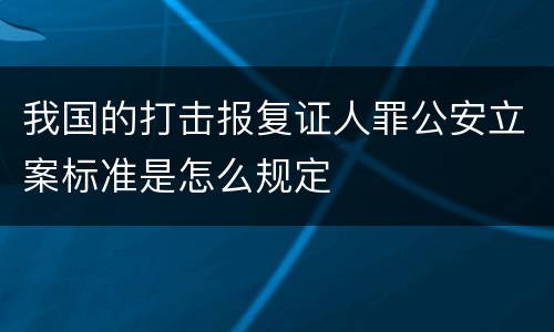 我国的打击报复证人罪公安立案标准是怎么规定