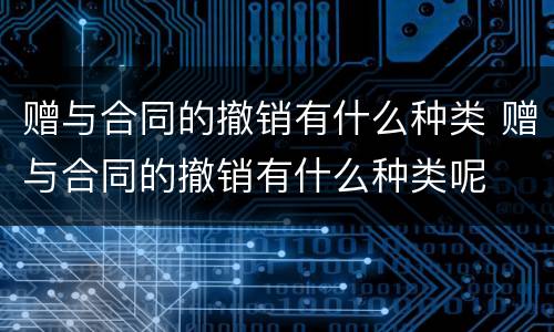 赠与合同的撤销有什么种类 赠与合同的撤销有什么种类呢