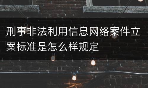 刑事非法利用信息网络案件立案标准是怎么样规定