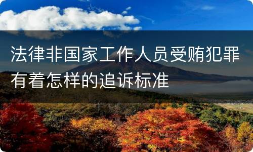 法律非国家工作人员受贿犯罪有着怎样的追诉标准