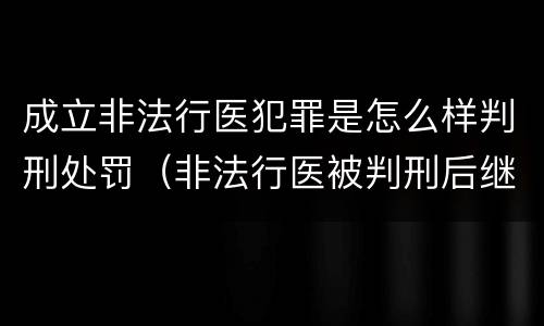 成立非法行医犯罪是怎么样判刑处罚（非法行医被判刑后继续非法行医 是否构罪）