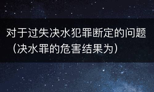 对于过失决水犯罪断定的问题（决水罪的危害结果为）
