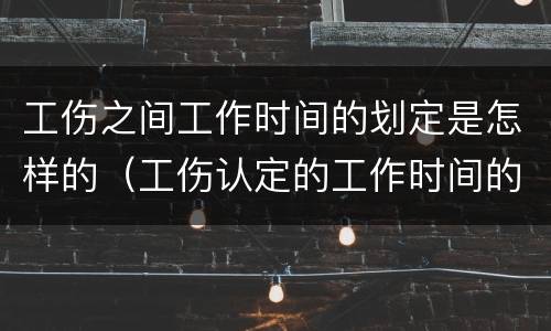 工伤之间工作时间的划定是怎样的（工伤认定的工作时间的界定）