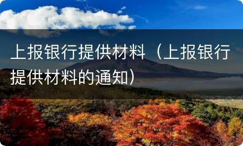上报银行提供材料（上报银行提供材料的通知）