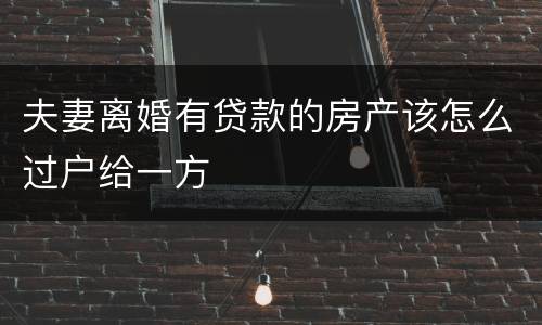 夫妻离婚有贷款的房产该怎么过户给一方