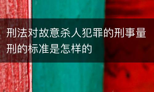 刑法对故意杀人犯罪的刑事量刑的标准是怎样的