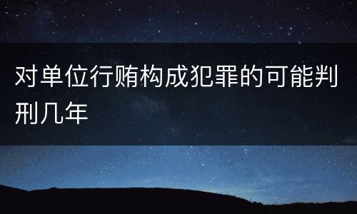 对单位行贿构成犯罪的可能判刑几年