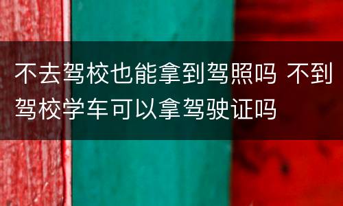 不去驾校也能拿到驾照吗 不到驾校学车可以拿驾驶证吗