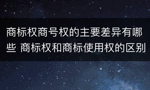 商标权商号权的主要差异有哪些 商标权和商标使用权的区别