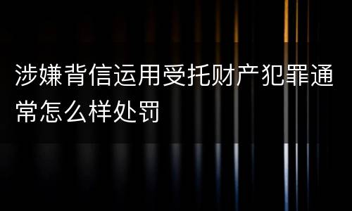 涉嫌背信运用受托财产犯罪通常怎么样处罚