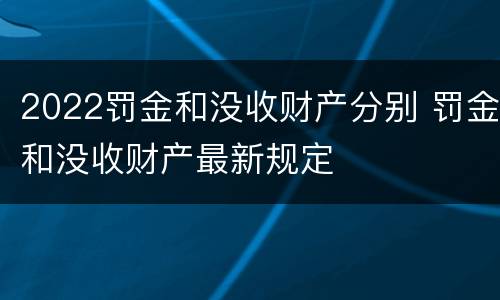 2022罚金和没收财产分别 罚金和没收财产最新规定