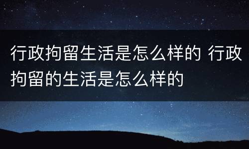 行政拘留生活是怎么样的 行政拘留的生活是怎么样的