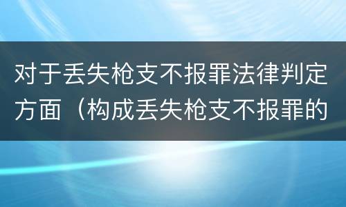 对于丢失枪支不报罪法律判定方面（构成丢失枪支不报罪的是）