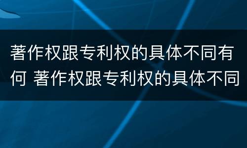 著作权跟专利权的具体不同有何 著作权跟专利权的具体不同有何特点