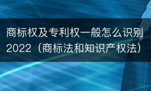 商标权及专利权一般怎么识别2022（商标法和知识产权法）