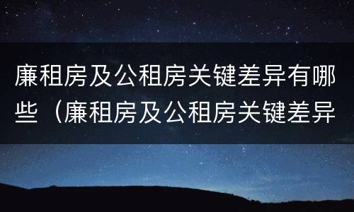 廉租房及公租房关键差异有哪些（廉租房及公租房关键差异有哪些原因）