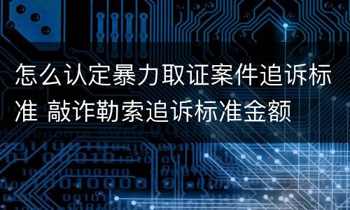 怎么认定暴力取证案件追诉标准 敲诈勒索追诉标准金额