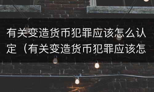 有关变造货币犯罪应该怎么认定（有关变造货币犯罪应该怎么认定的）
