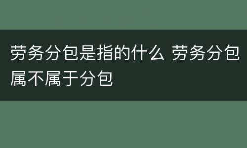 劳务分包是指的什么 劳务分包属不属于分包
