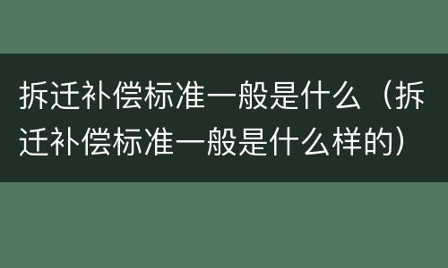 拆迁补偿标准一般是什么（拆迁补偿标准一般是什么样的）