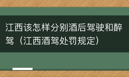 江西该怎样分别酒后驾驶和醉驾(江西酒驾处罚规定)
