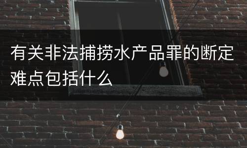 有关非法捕捞水产品罪的断定难点包括什么