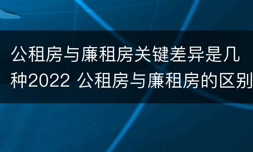 公租房与廉租房关键差异是几种2022 公租房与廉租房的区别都在此,别再搞错了!
