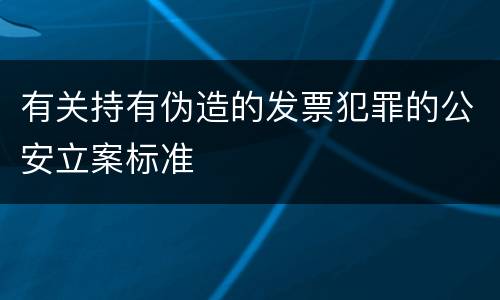 有关持有伪造的发票犯罪的公安立案标准