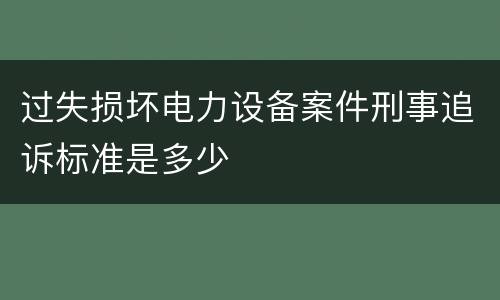 过失损坏电力设备案件刑事追诉标准是多少