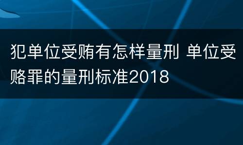 犯单位受贿有怎样量刑 单位受赂罪的量刑标准2018
