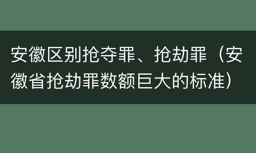 安徽区别抢夺罪、抢劫罪（安徽省抢劫罪数额巨大的标准）