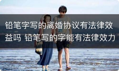 铅笔字写的离婚协议有法律效益吗 铅笔写的字能有法律效力吗