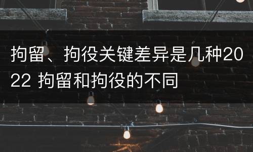 拘留、拘役关键差异是几种2022 拘留和拘役的不同