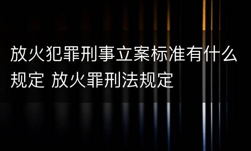 放火犯罪刑事立案标准有什么规定 放火罪刑法规定