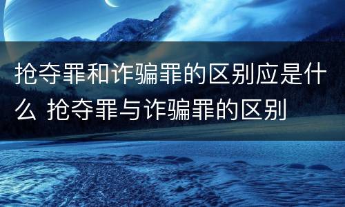 抢夺罪和诈骗罪的区别应是什么 抢夺罪与诈骗罪的区别