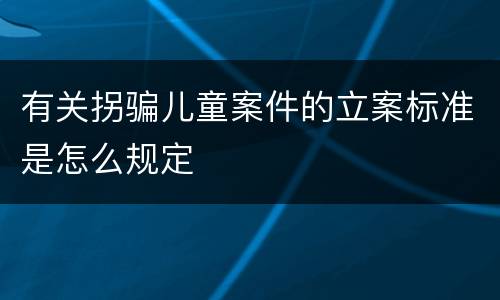 有关拐骗儿童案件的立案标准是怎么规定