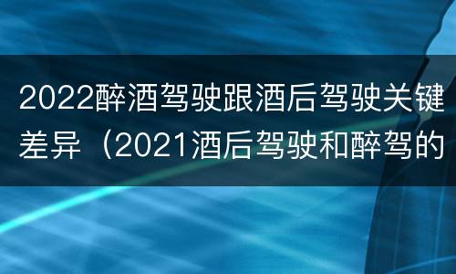 2022醉酒驾驶跟酒后驾驶关键差异（2021酒后驾驶和醉驾的区别）