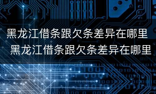 黑龙江借条跟欠条差异在哪里 黑龙江借条跟欠条差异在哪里查