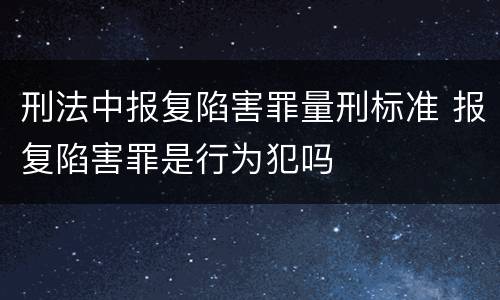 刑法中报复陷害罪量刑标准 报复陷害罪是行为犯吗