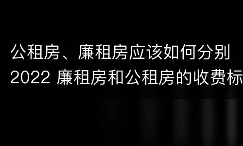 公租房、廉租房应该如何分别2022 廉租房和公租房的收费标准