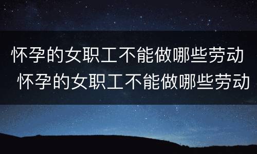 怀孕的女职工不能做哪些劳动 怀孕的女职工不能做哪些劳动