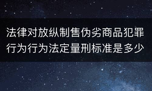 法律对放纵制售伪劣商品犯罪行为行为法定量刑标准是多少
