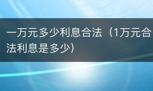 一万元多少利息合法（1万元合法利息是多少）