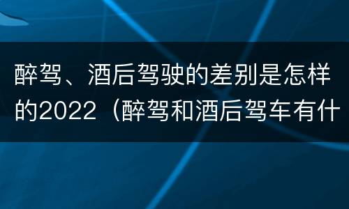 醉驾、酒后驾驶的差别是怎样的2022（醉驾和酒后驾车有什么区别）