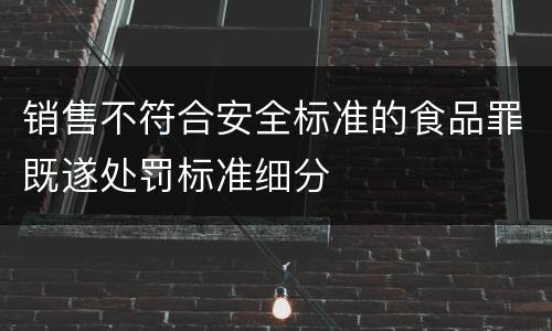 销售不符合安全标准的食品罪既遂处罚标准细分