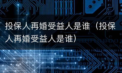 投保人再婚受益人是谁（投保人再婚受益人是谁）