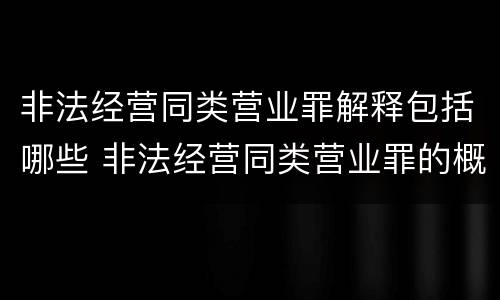 非法经营同类营业罪解释包括哪些 非法经营同类营业罪的概念与构成特征