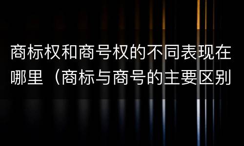 商标权和商号权的不同表现在哪里（商标与商号的主要区别表现）