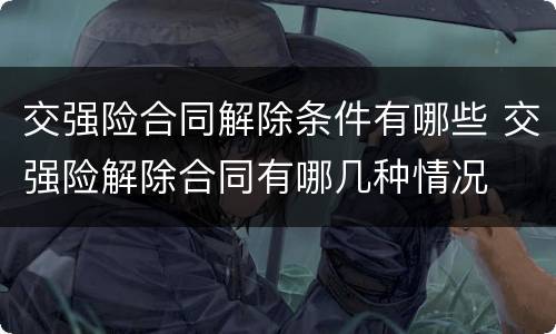 交强险合同解除条件有哪些 交强险解除合同有哪几种情况